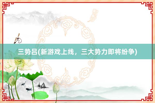 三势吕(新游戏上线，三大势力即将纷争)